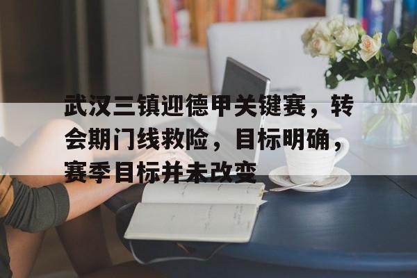 爱游戏官网-关于武汉三镇迎德甲关键赛，转会期门线救险，目标明确，赛季目标并未改变的信息