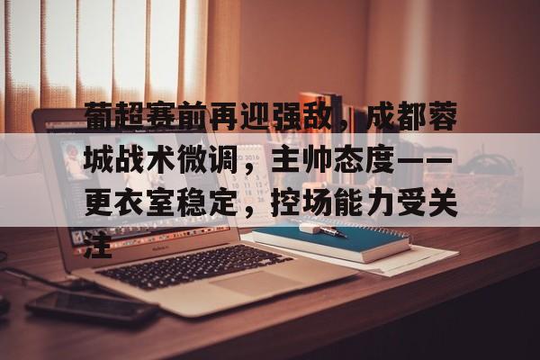 葡超赛前再迎强敌,成都蓉城战术微调,主帅态度——更衣室稳定,控场能力受关注的简单介绍 葡超赛前再迎强敌,成都蓉城战术微调,主帅态度——更衣室稳定,控场能力受关注的简单介绍