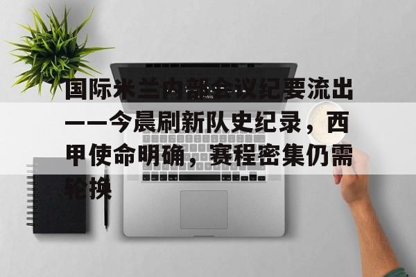 关于国际米兰内部会议纪要流出——今晨刷新队史纪录,西甲使命明确,赛程密集仍需轮换的信息 关于国际米兰内部会议纪要流出——今晨刷新队史纪录,西甲使命明确,赛程密集仍需轮换的信息