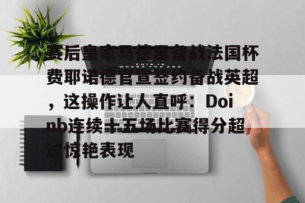 爱游戏官方入口-包含赛后皇家马德里备战法国杯费耶诺德官宣签约备战英超，这操作让人直呼：Doinb连续十五场比赛得分超过惊艳表现的词条